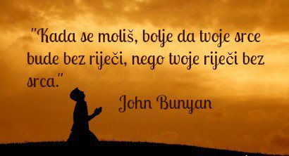 "Kada se moliš, bolje da tvoje srce bude bez reči, nego tvoje reči bez srca." John Bunyan